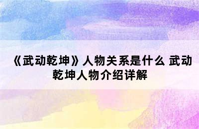 《武动乾坤》人物关系是什么 武动乾坤人物介绍详解